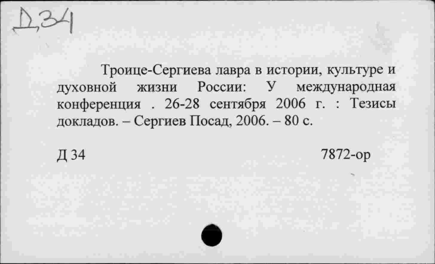 ﻿Троице-Сергиева лавра в истории, культуре и духовной жизни России: У международная конференция . 26-28 сентября 2006 г. : Тезисы докладов. - Сергиев Посад, 2006. - 80 с.
Д 34
7872-ор